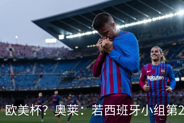 欧美杯？奥莱：若西班牙小组第2 很可能32强战在迈阿密交锋阿根廷